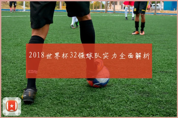 2018世界杯32强球队实力全面解析