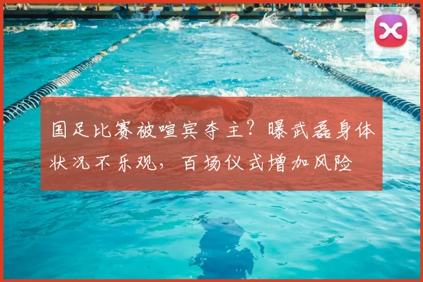 国足比赛被喧宾夺主？曝武磊身体状况不乐观，百场仪式增加风险