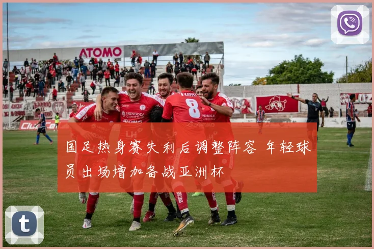 国足热身赛失利后调整阵容 年轻球员出场增加备战亚洲杯
