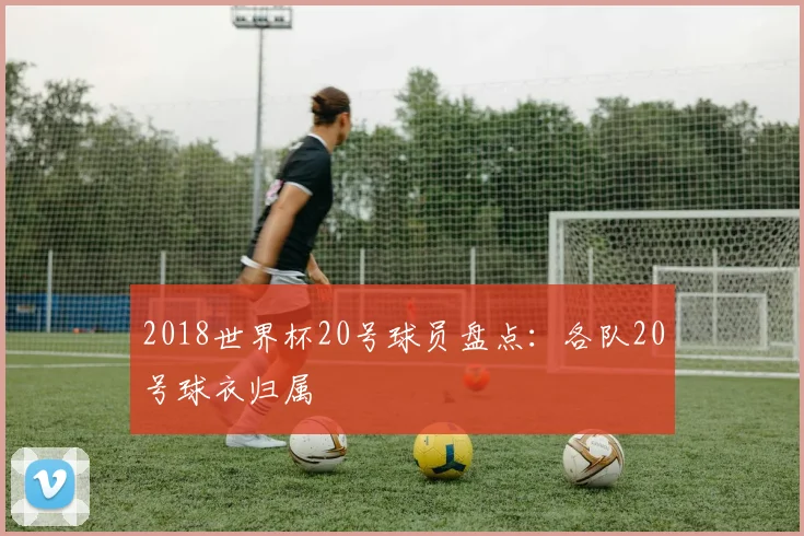 2018世界杯20号球员盘点:各队20号球衣归属