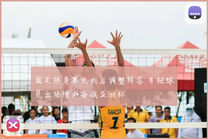国足热身赛失利后调整阵容 年轻球员出场增加备战亚洲杯