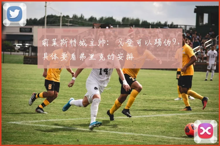 前莱斯特城主帅：戈登可以踢伪9，具体要看弗里克的安排