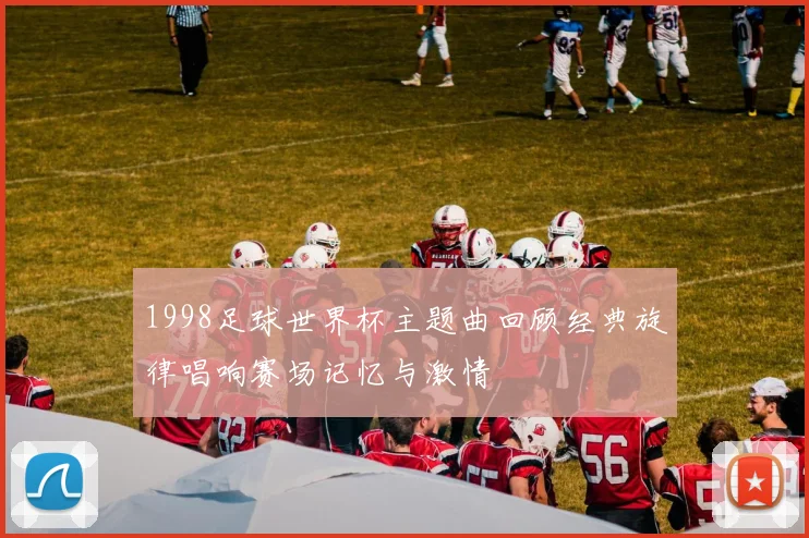 1998足球世界杯主题曲回顾经典旋律唱响赛场记忆与激情