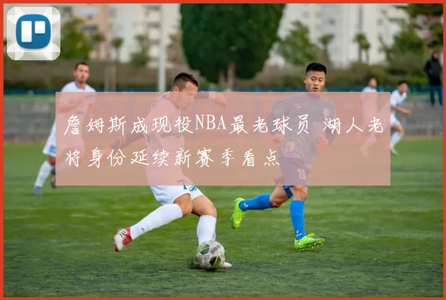 詹姆斯成现役NBA最老球员 湖人老将身份延续新赛季看点