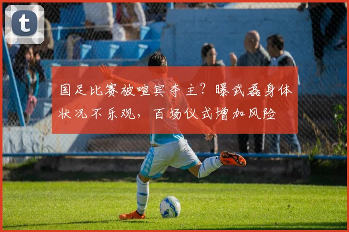 国足比赛被喧宾夺主？曝武磊身体状况不乐观，百场仪式增加风险