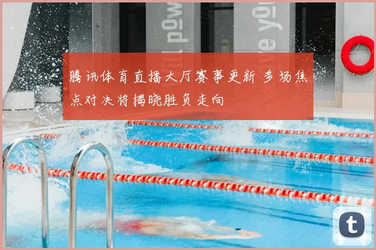 腾讯体育直播大厅赛事更新 多场焦点对决将揭晓胜负走向