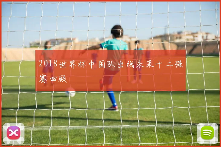 2018世界杯中国队出线未果十二强赛回顾