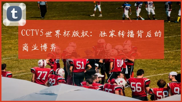 CCTV5世界杯版权：独家转播背后的商业博弈