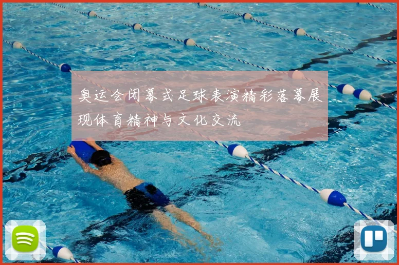 奥运会闭幕式足球表演精彩落幕展现体育精神与文化交流