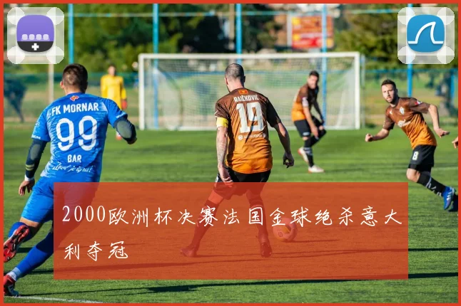 2000欧洲杯决赛法国金球绝杀意大利夺冠