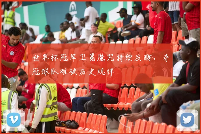 世界杯冠军卫冕魔咒持续发酵,夺冠球队难破历史规律