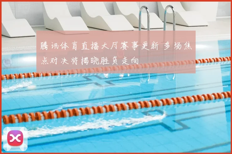 腾讯体育直播大厅赛事更新 多场焦点对决将揭晓胜负走向