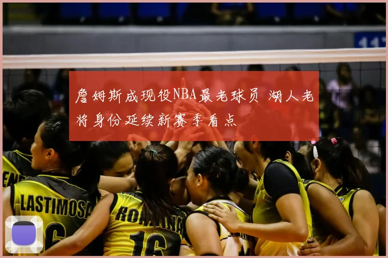 詹姆斯成现役NBA最老球员 湖人老将身份延续新赛季看点