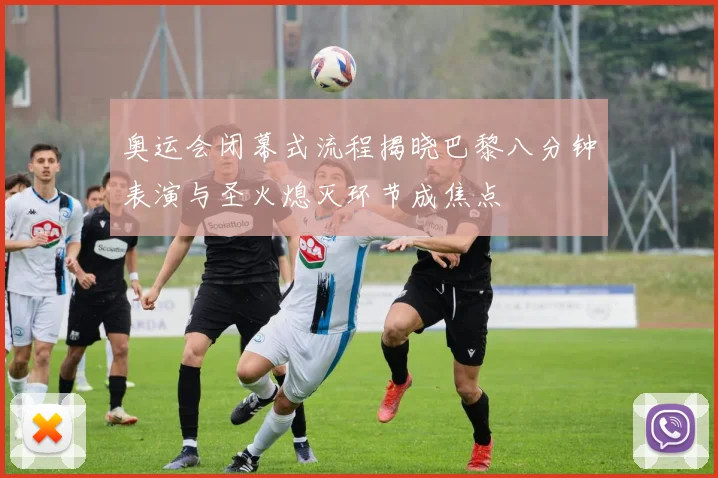 奥运会闭幕式流程揭晓巴黎八分钟表演与圣火熄灭环节成焦点