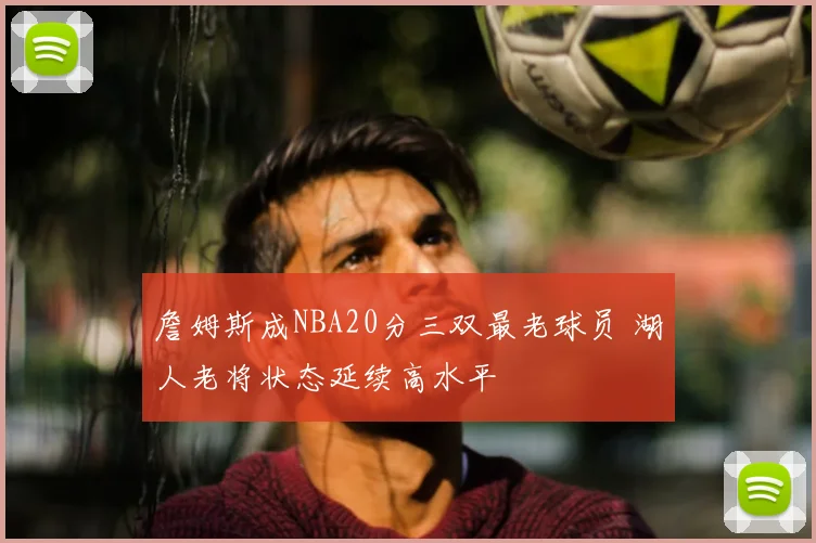 詹姆斯成NBA20分三双最老球员 湖人老将状态延续高水平