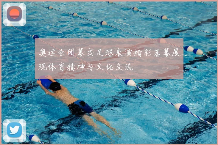 奥运会闭幕式足球表演精彩落幕展现体育精神与文化交流