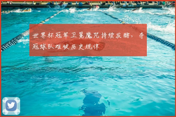 世界杯冠军卫冕魔咒持续发酵,夺冠球队难破历史规律