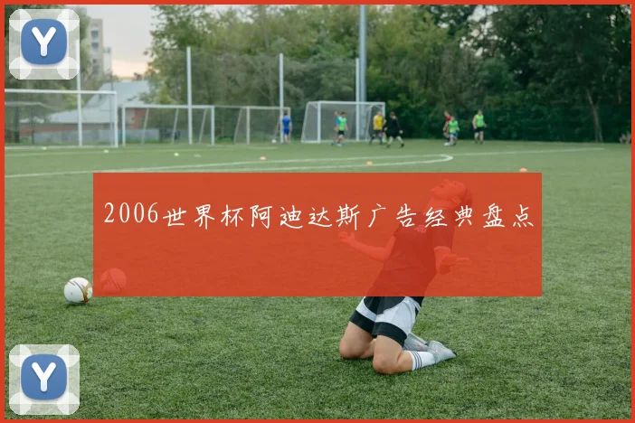 2006世界杯阿迪达斯广告经典盘点