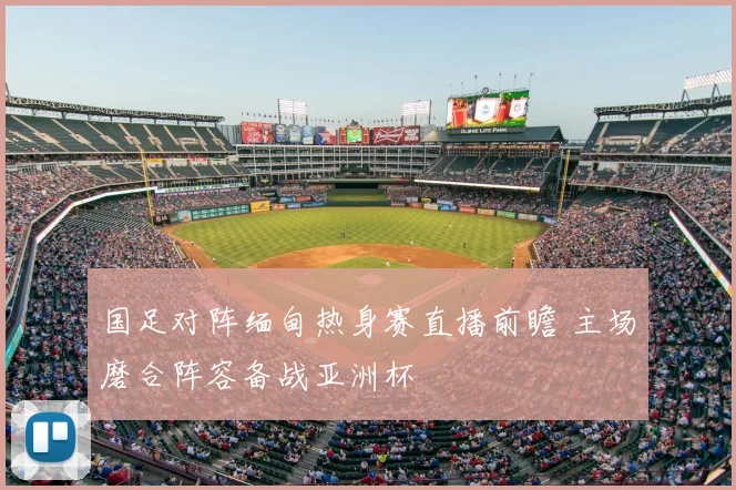 国足对阵缅甸热身赛直播前瞻 主场磨合阵容备战亚洲杯